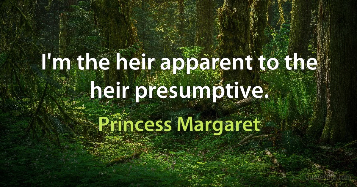 I'm the heir apparent to the heir presumptive. (Princess Margaret)