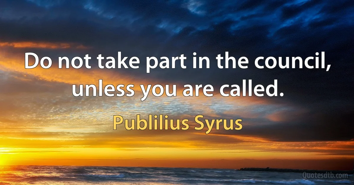 Do not take part in the council, unless you are called. (Publilius Syrus)