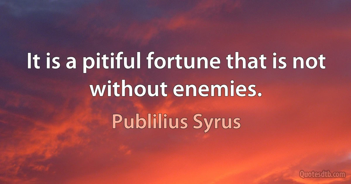 It is a pitiful fortune that is not without enemies. (Publilius Syrus)