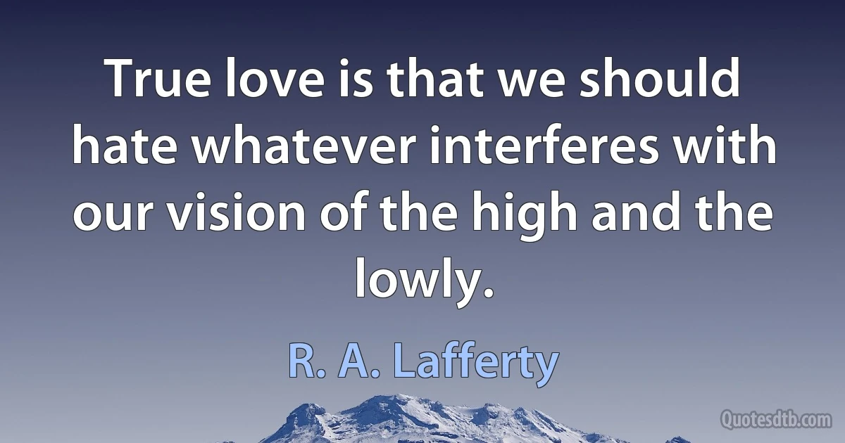 True love is that we should hate whatever interferes with our vision of the high and the lowly. (R. A. Lafferty)