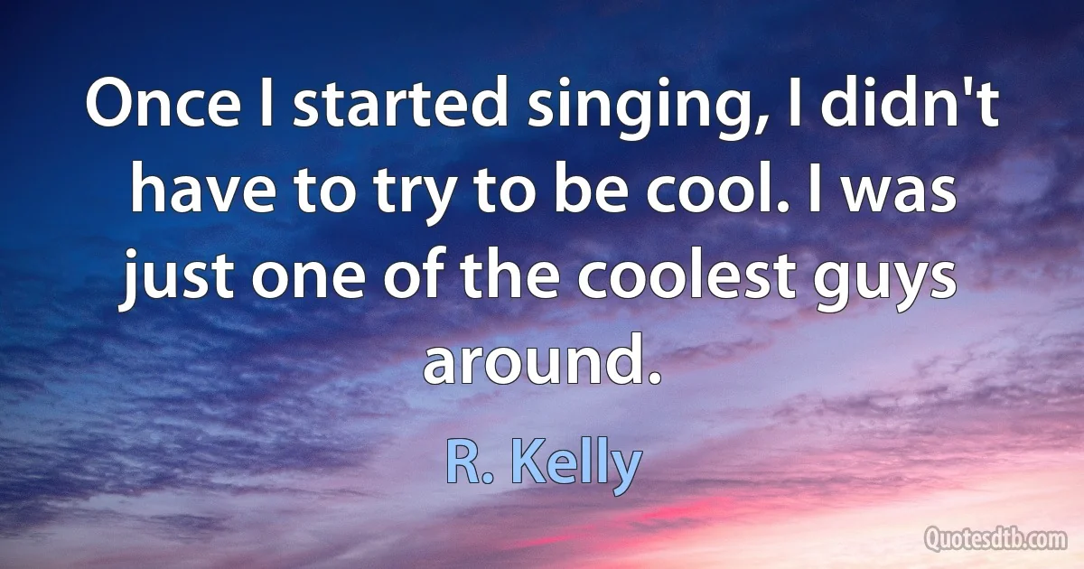 Once I started singing, I didn't have to try to be cool. I was just one of the coolest guys around. (R. Kelly)