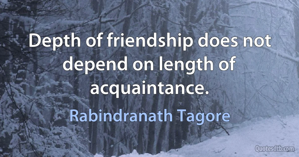 Depth of friendship does not depend on length of acquaintance. (Rabindranath Tagore)