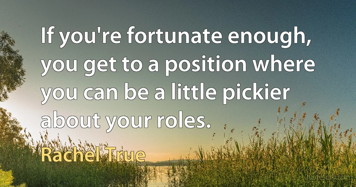 If you're fortunate enough, you get to a position where you can be a little pickier about your roles. (Rachel True)