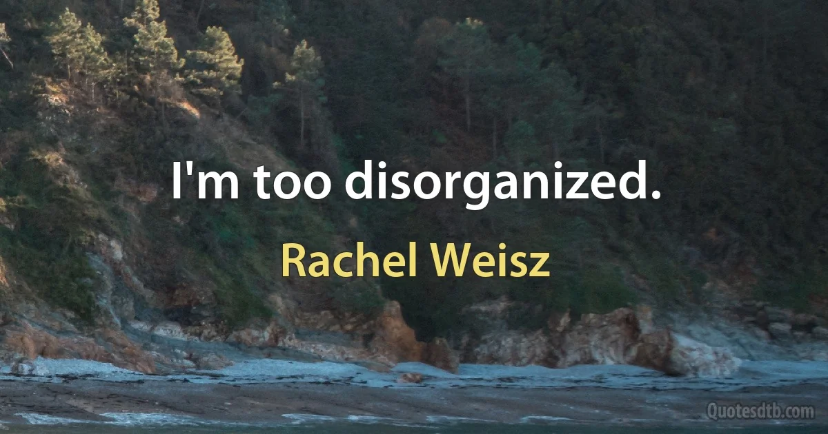 I'm too disorganized. (Rachel Weisz)