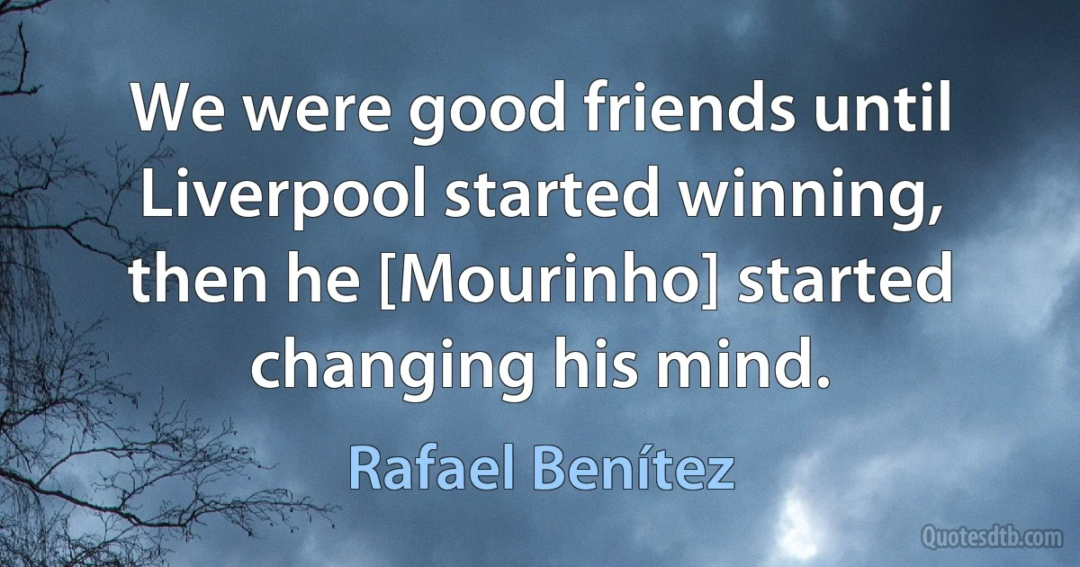 We were good friends until Liverpool started winning, then he [Mourinho] started changing his mind. (Rafael Benítez)