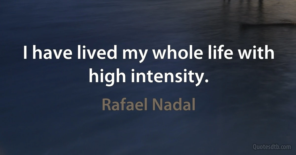 I have lived my whole life with high intensity. (Rafael Nadal)