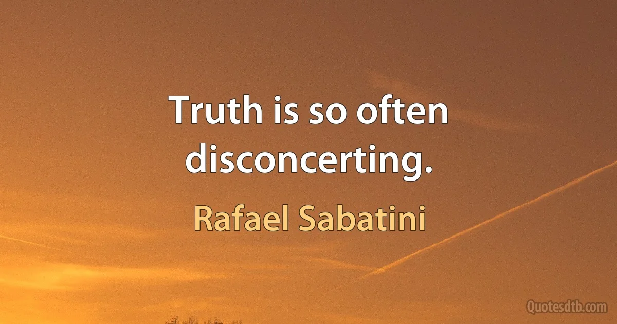 Truth is so often disconcerting. (Rafael Sabatini)