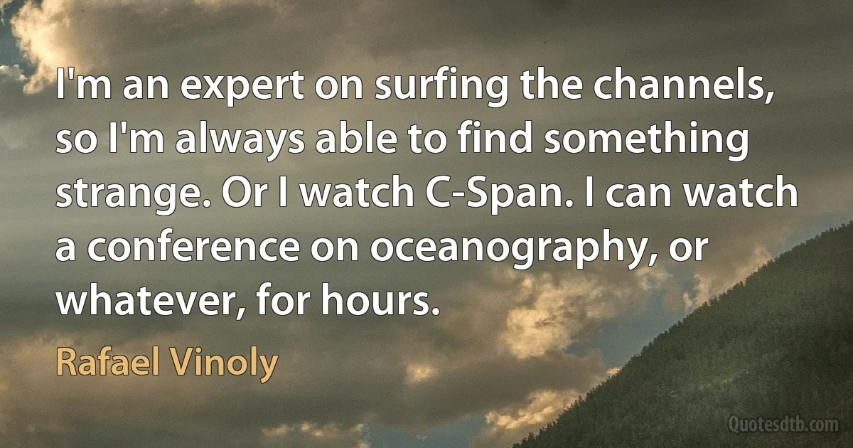 I'm an expert on surfing the channels, so I'm always able to find something strange. Or I watch C-Span. I can watch a conference on oceanography, or whatever, for hours. (Rafael Vinoly)