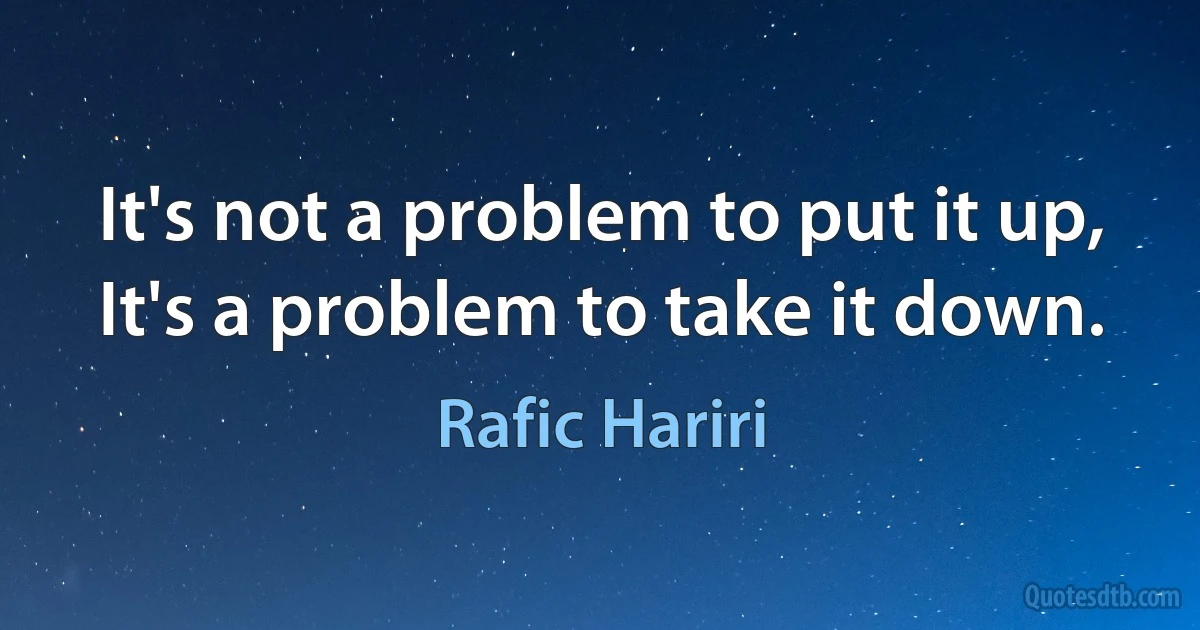 It's not a problem to put it up, It's a problem to take it down. (Rafic Hariri)