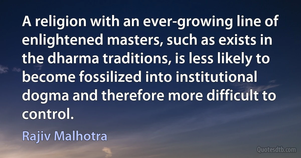 A religion with an ever-growing line of enlightened masters, such as exists in the dharma traditions, is less likely to become fossilized into institutional dogma and therefore more difficult to control. (Rajiv Malhotra)