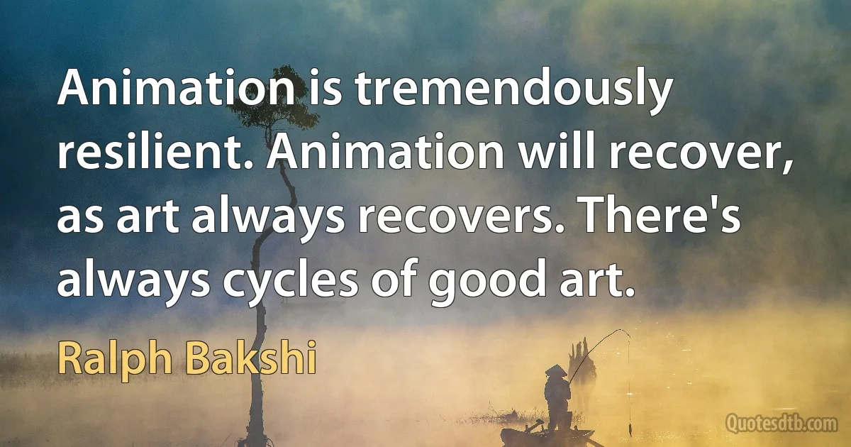 Animation is tremendously resilient. Animation will recover, as art always recovers. There's always cycles of good art. (Ralph Bakshi)