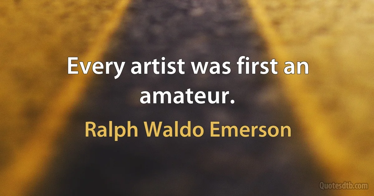 Every artist was first an amateur. (Ralph Waldo Emerson)