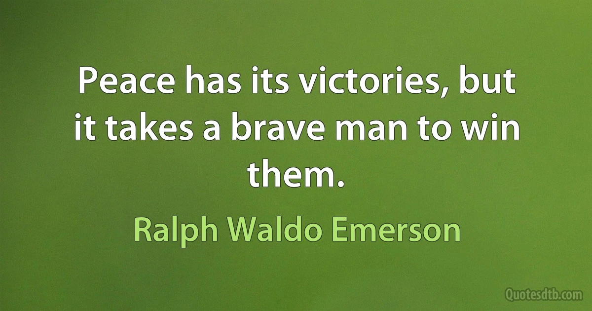 Peace has its victories, but it takes a brave man to win them. (Ralph Waldo Emerson)