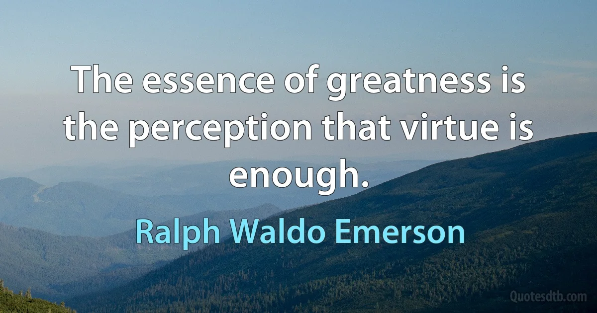 The essence of greatness is the perception that virtue is enough. (Ralph Waldo Emerson)