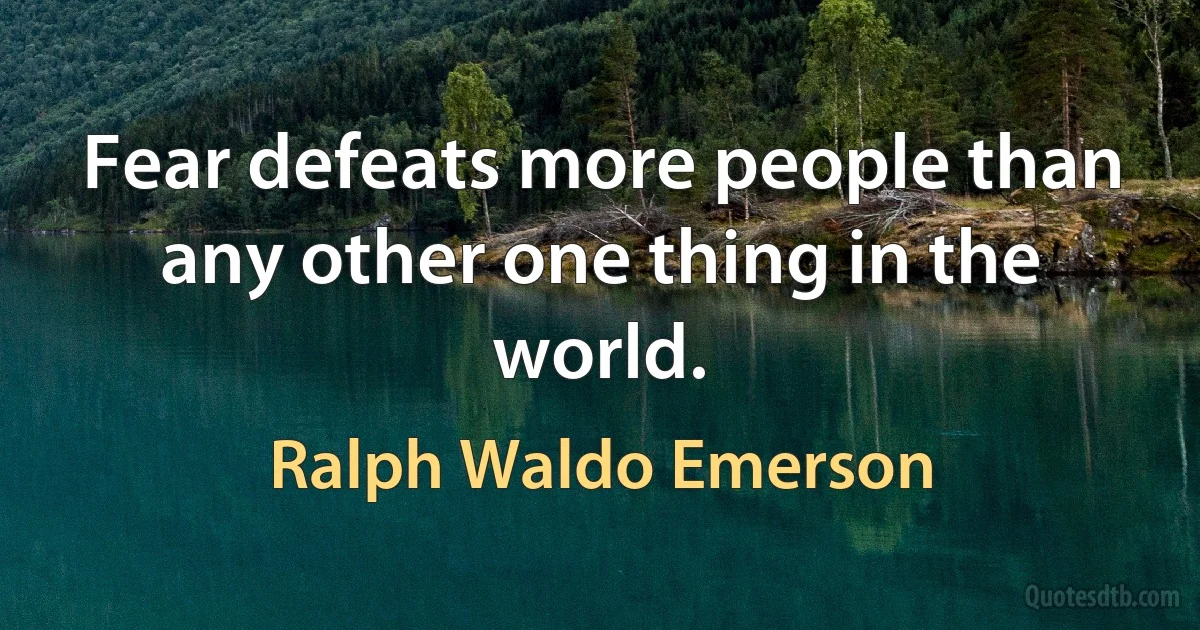 Fear defeats more people than any other one thing in the world. (Ralph Waldo Emerson)