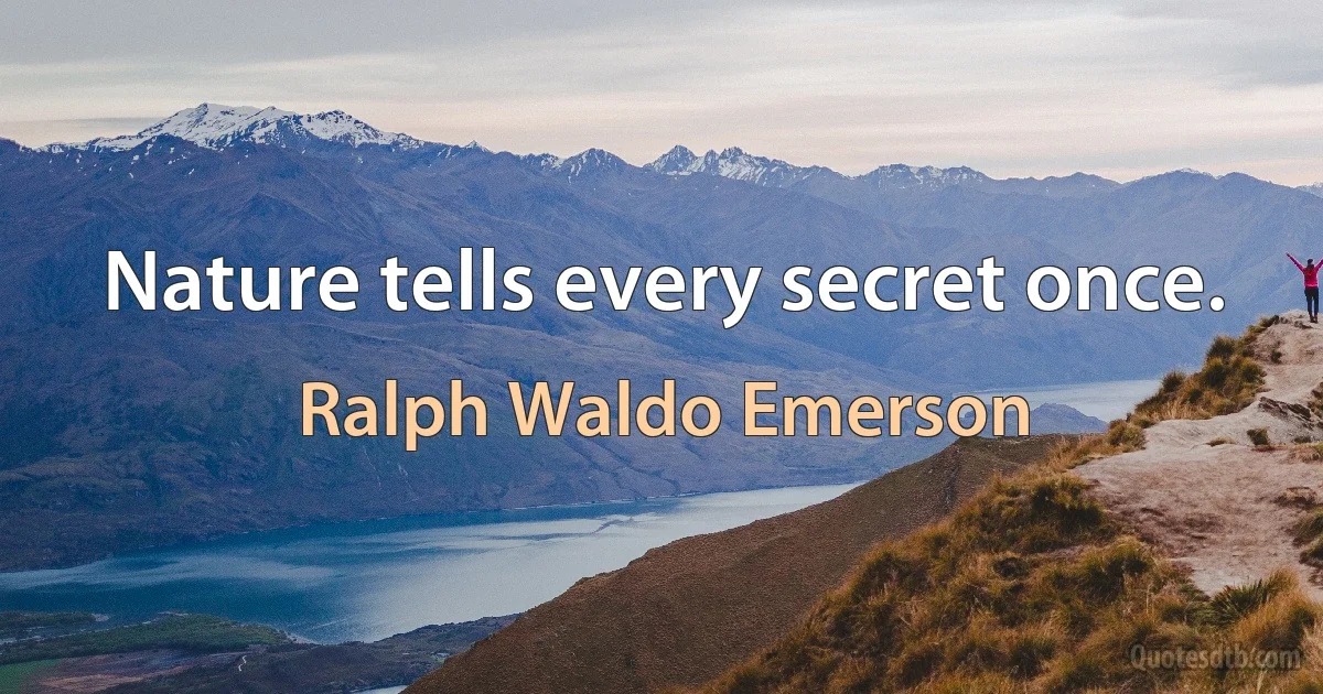 Nature tells every secret once. (Ralph Waldo Emerson)