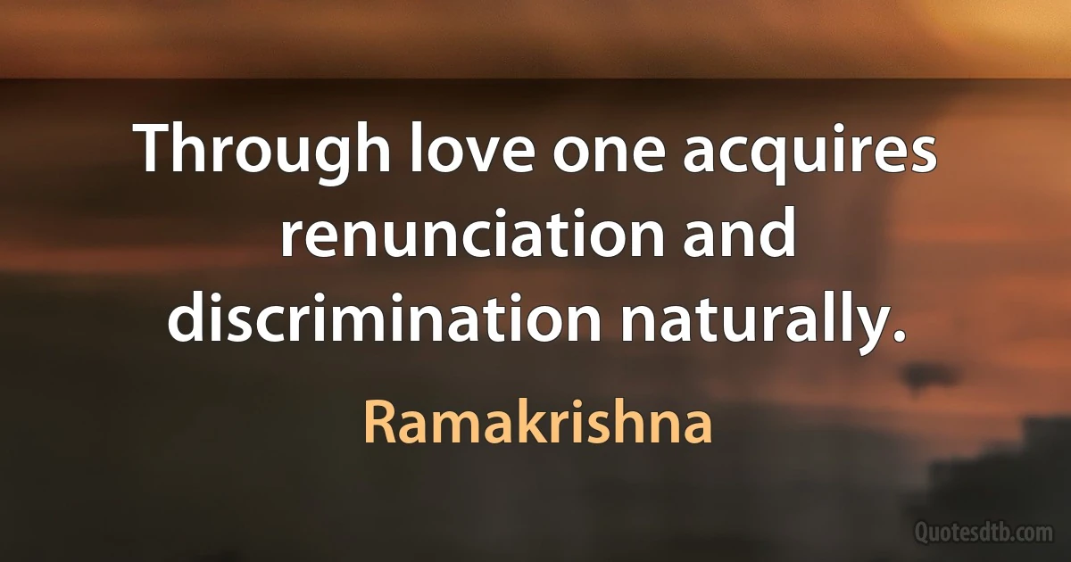 Through love one acquires renunciation and discrimination naturally. (Ramakrishna)