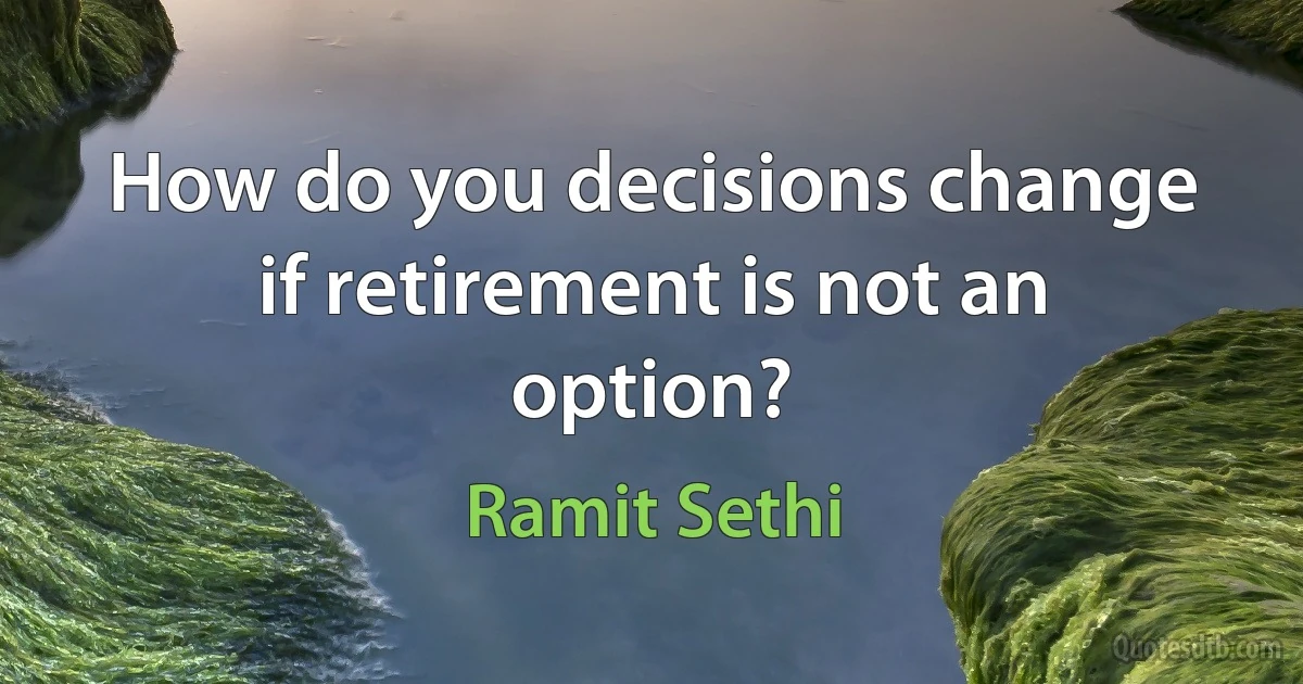 How do you decisions change if retirement is not an option? (Ramit Sethi)