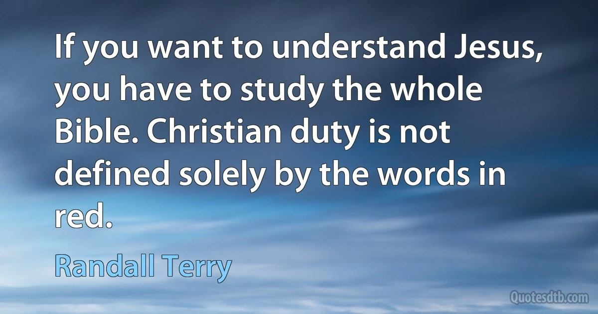 If you want to understand Jesus, you have to study the whole Bible. Christian duty is not defined solely by the words in red. (Randall Terry)