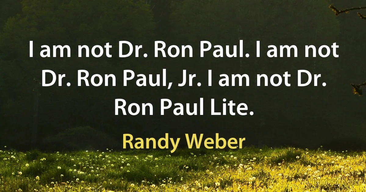 I am not Dr. Ron Paul. I am not Dr. Ron Paul, Jr. I am not Dr. Ron Paul Lite. (Randy Weber)