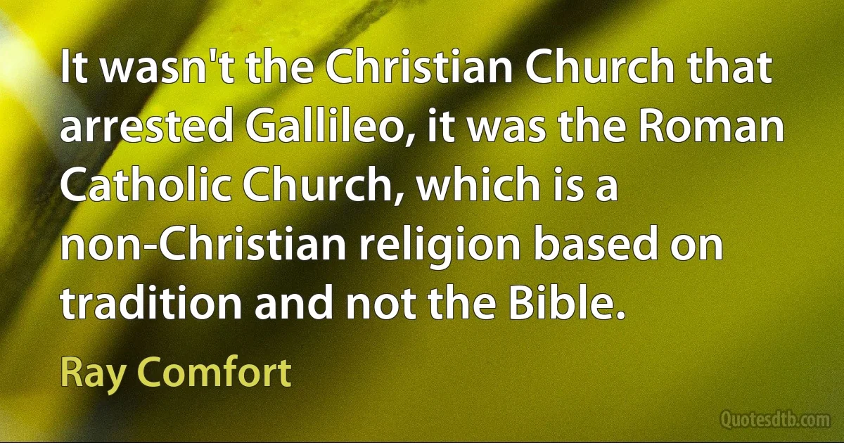 It wasn't the Christian Church that arrested Gallileo, it was the Roman Catholic Church, which is a non-Christian religion based on tradition and not the Bible. (Ray Comfort)