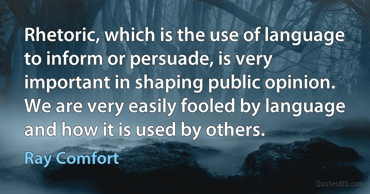 Rhetoric, which is the use of language to inform or persuade, is very important in shaping public opinion. We are very easily fooled by language and how it is used by others. (Ray Comfort)