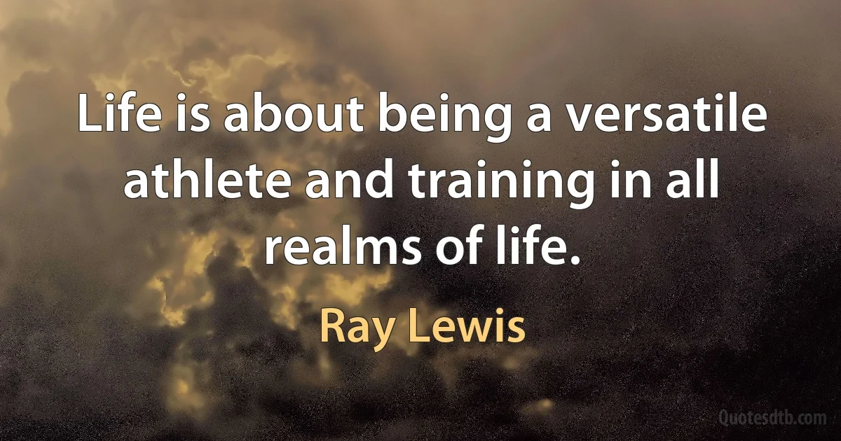 Life is about being a versatile athlete and training in all realms of life. (Ray Lewis)