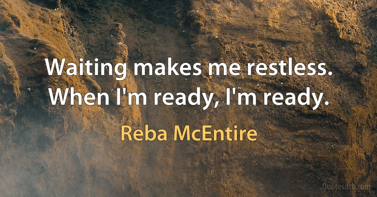 Waiting makes me restless. When I'm ready, I'm ready. (Reba McEntire)