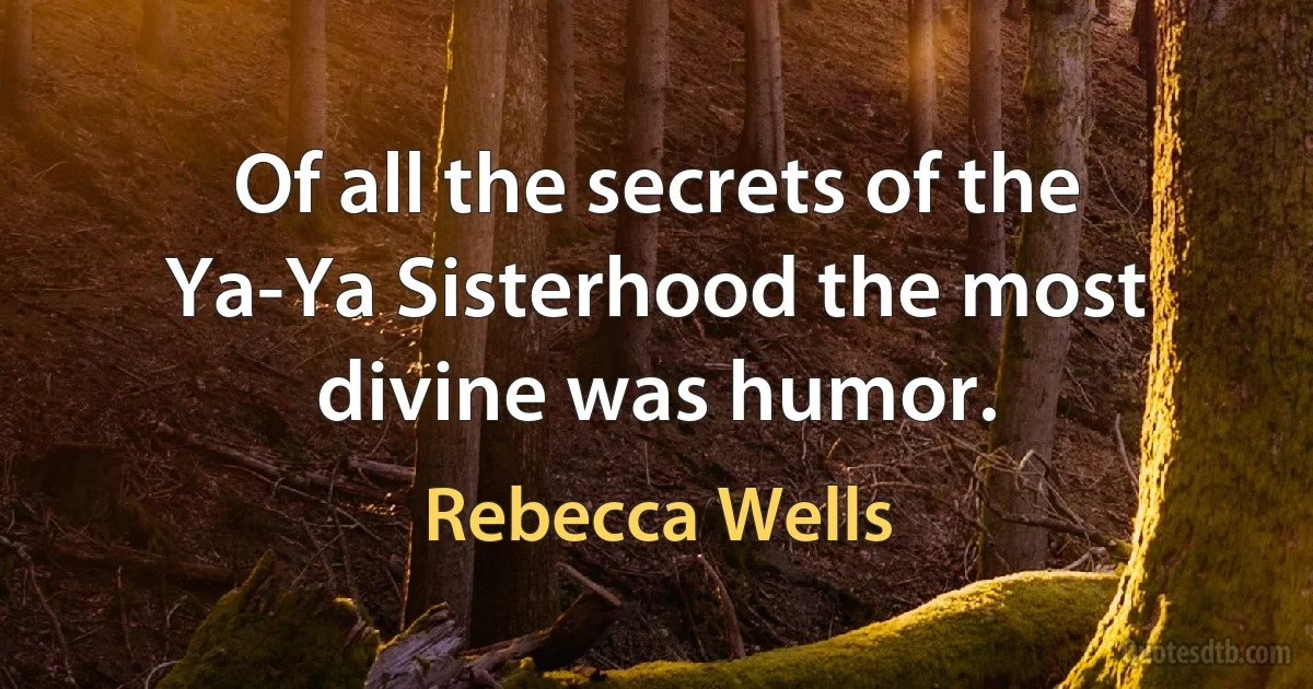 Of all the secrets of the Ya-Ya Sisterhood the most divine was humor. (Rebecca Wells)