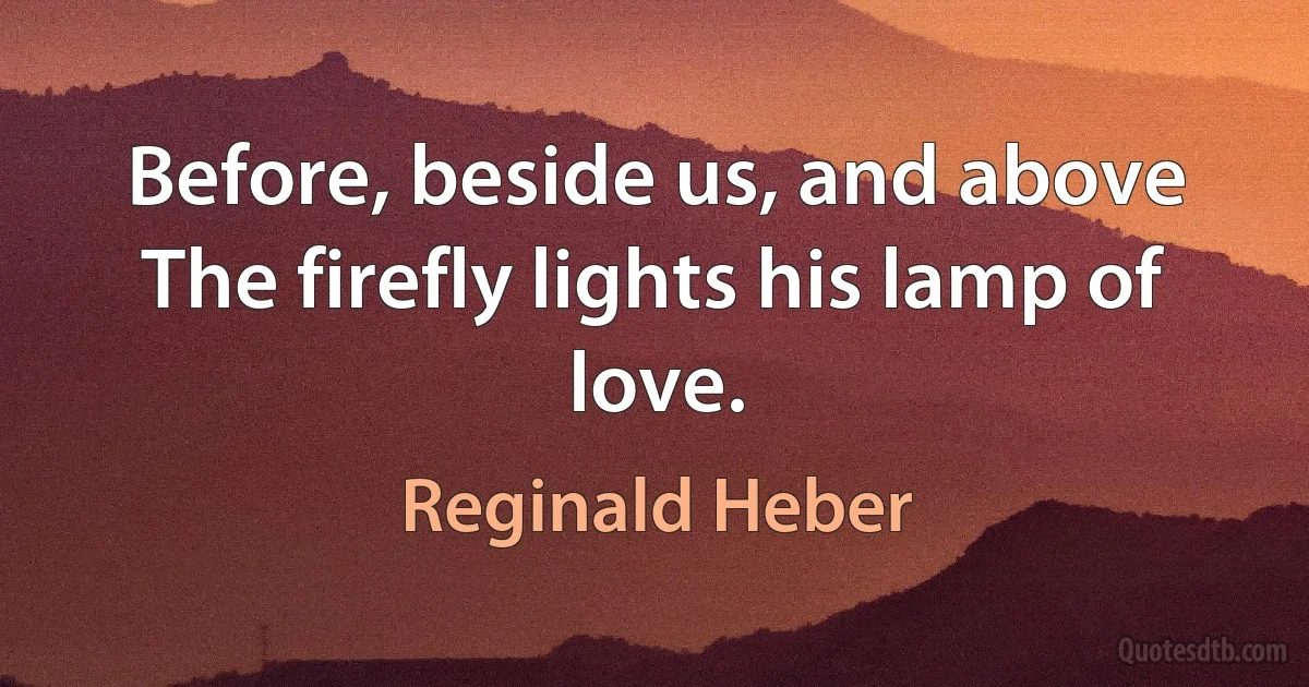 Before, beside us, and above
The firefly lights his lamp of love. (Reginald Heber)