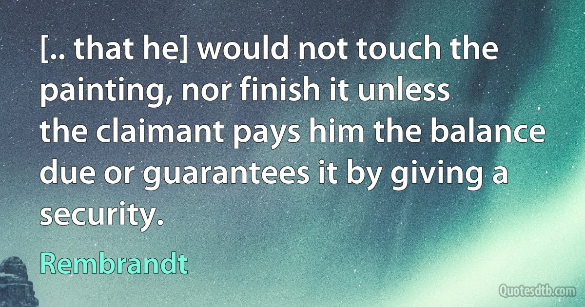 [.. that he] would not touch the painting, nor finish it unless the claimant pays him the balance due or guarantees it by giving a security. (Rembrandt)