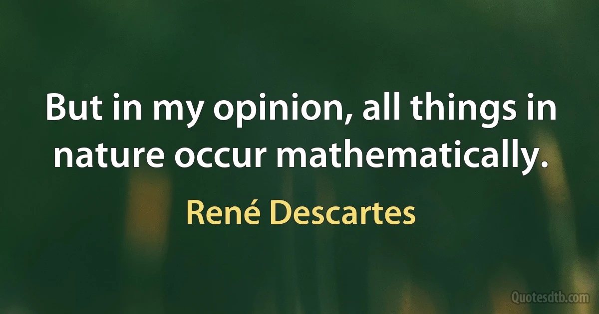 But in my opinion, all things in nature occur mathematically. (René Descartes)