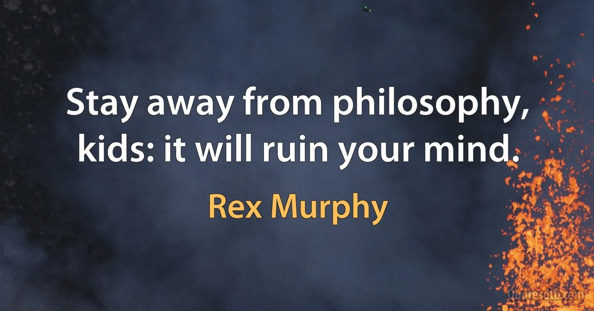 Stay away from philosophy, kids: it will ruin your mind. (Rex Murphy)