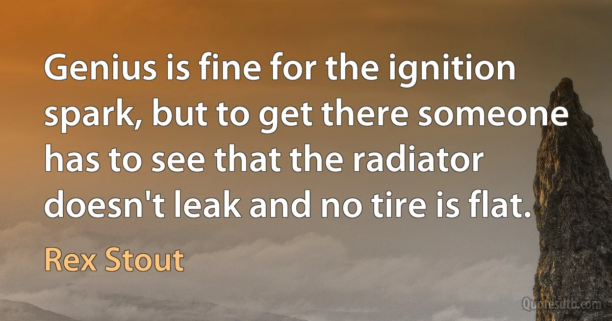 Genius is fine for the ignition spark, but to get there someone has to see that the radiator doesn't leak and no tire is flat. (Rex Stout)