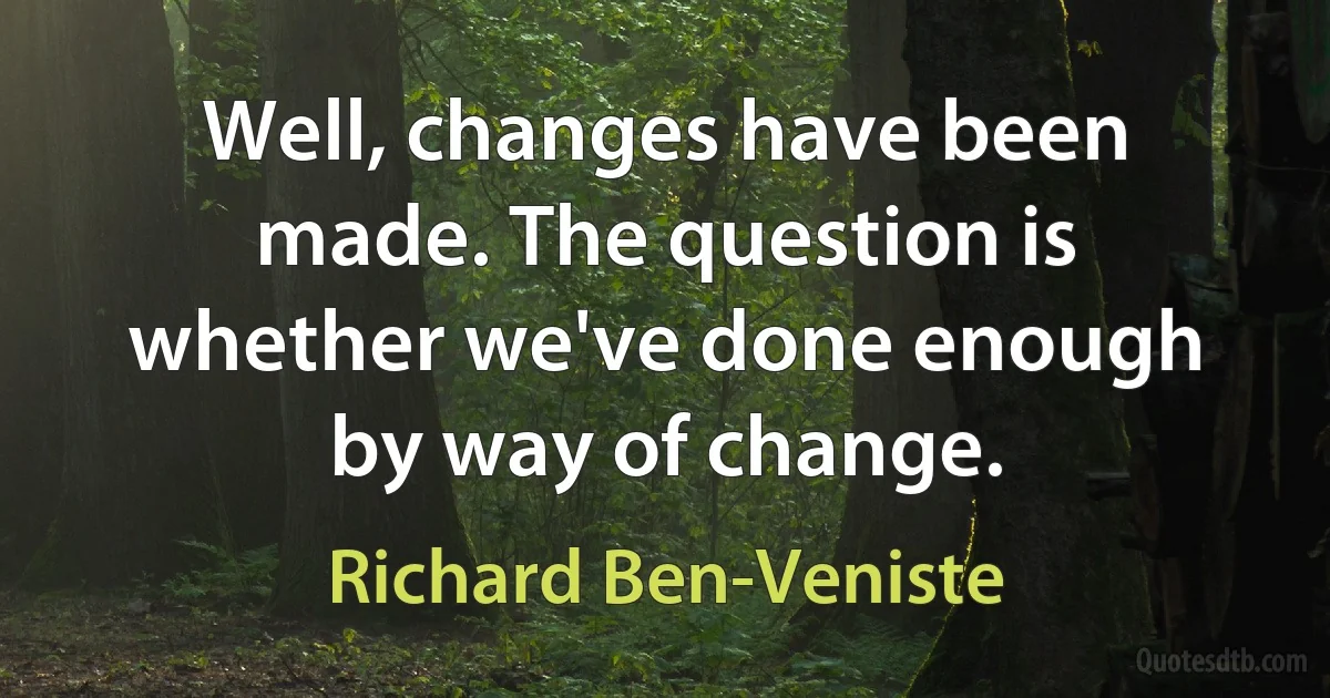 Well, changes have been made. The question is whether we've done enough by way of change. (Richard Ben-Veniste)