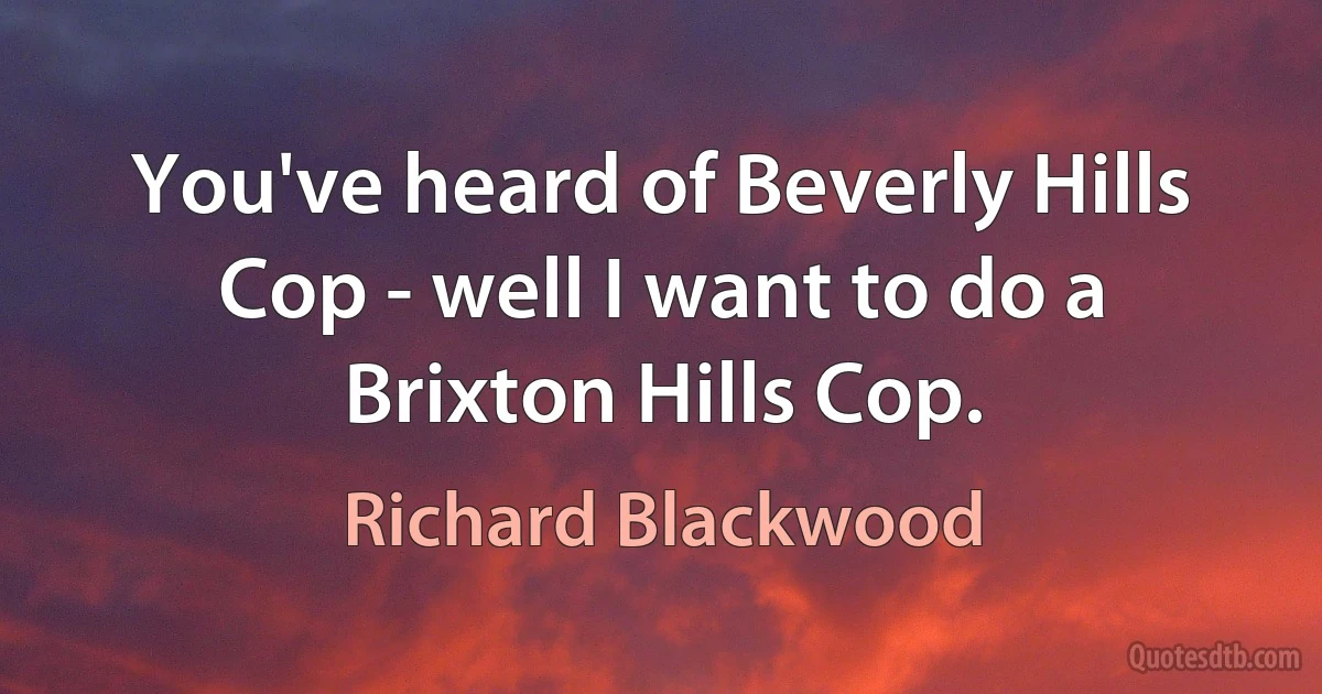 You've heard of Beverly Hills Cop - well I want to do a Brixton Hills Cop. (Richard Blackwood)