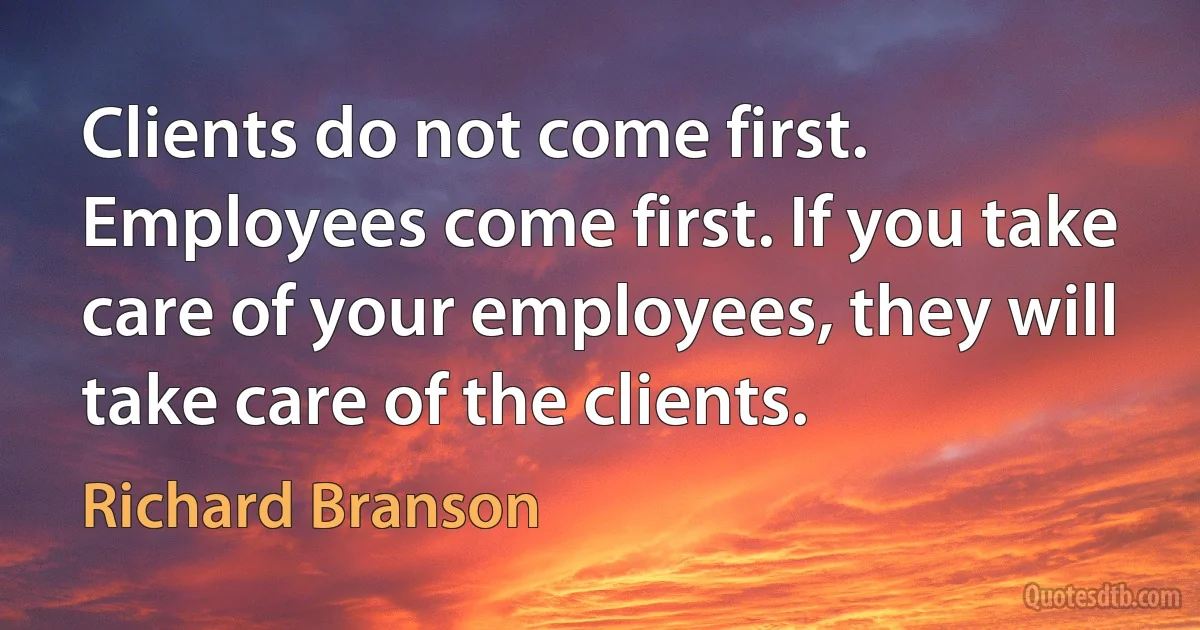 Clients do not come first. Employees come first. If you take care of your employees, they will take care of the clients. (Richard Branson)