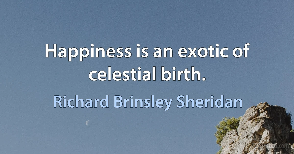 Happiness is an exotic of celestial birth. (Richard Brinsley Sheridan)