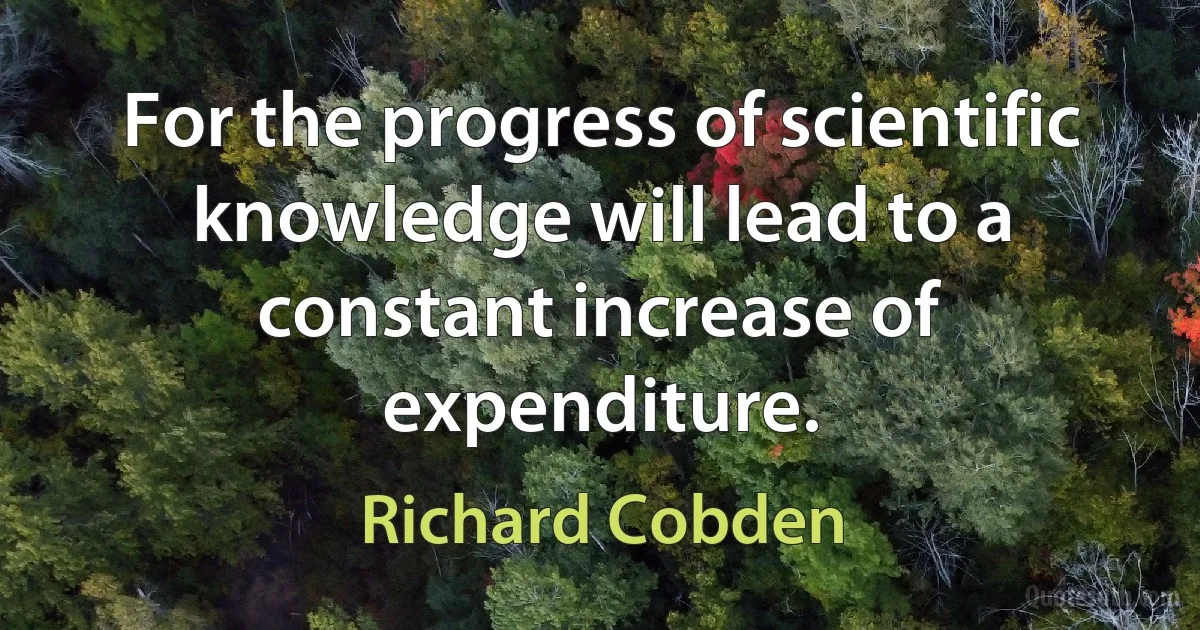 For the progress of scientific knowledge will lead to a constant increase of expenditure. (Richard Cobden)