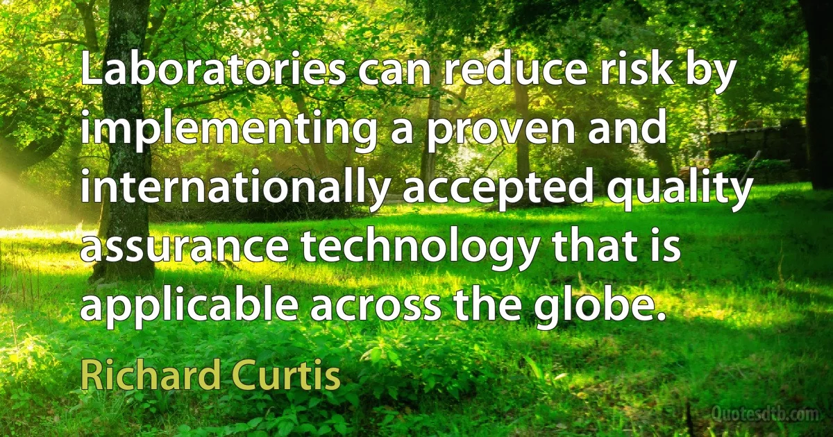 Laboratories can reduce risk by implementing a proven and internationally accepted quality assurance technology that is applicable across the globe. (Richard Curtis)