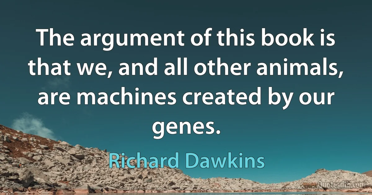 The argument of this book is that we, and all other animals, are machines created by our genes. (Richard Dawkins)