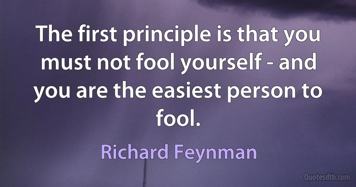 The first principle is that you must not fool yourself - and you are the easiest person to fool. (Richard Feynman)