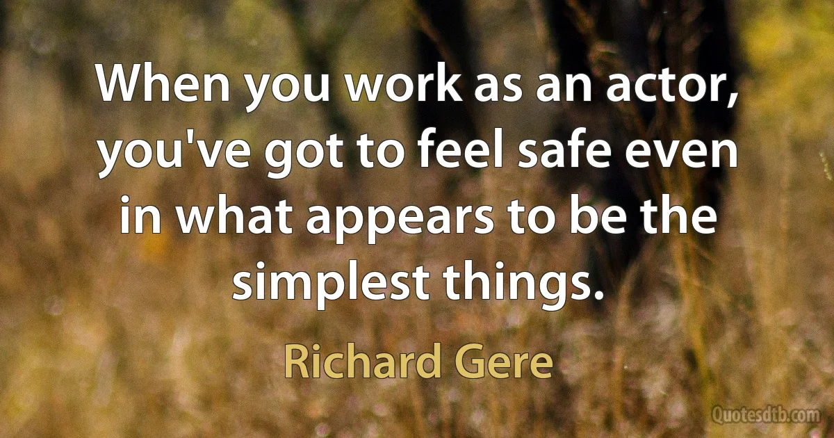 When you work as an actor, you've got to feel safe even in what appears to be the simplest things. (Richard Gere)