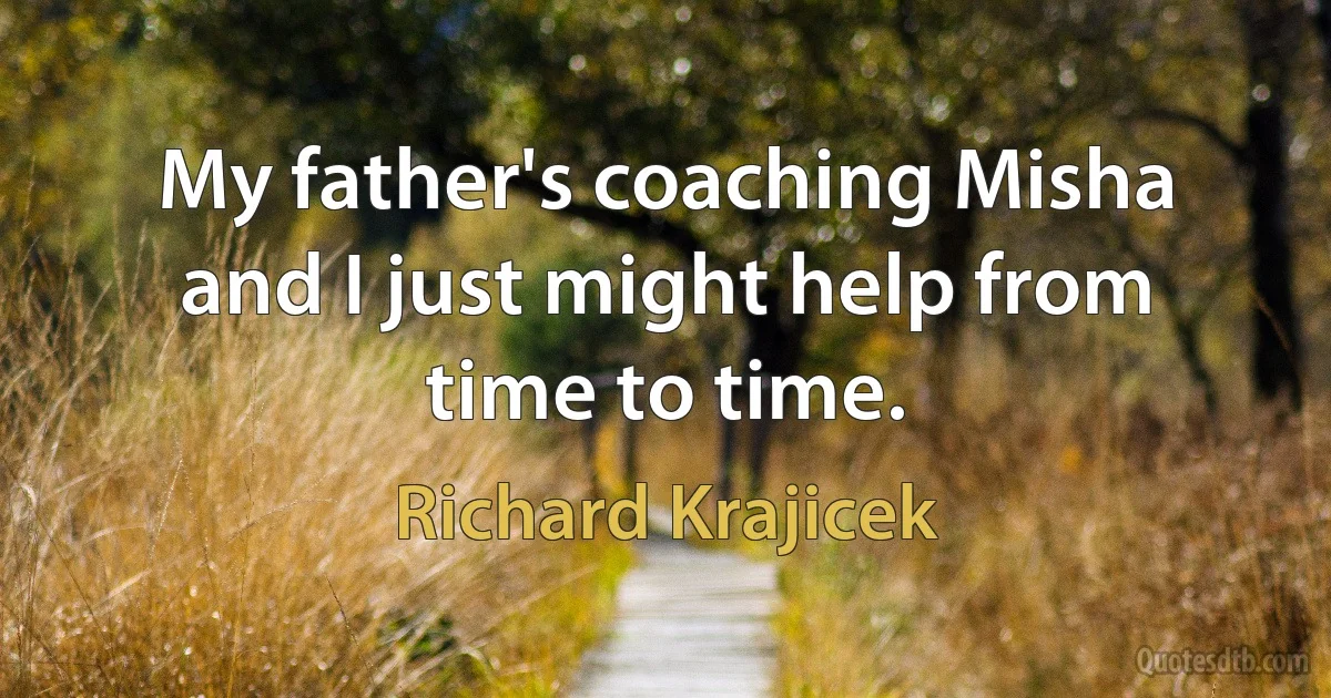 My father's coaching Misha and I just might help from time to time. (Richard Krajicek)