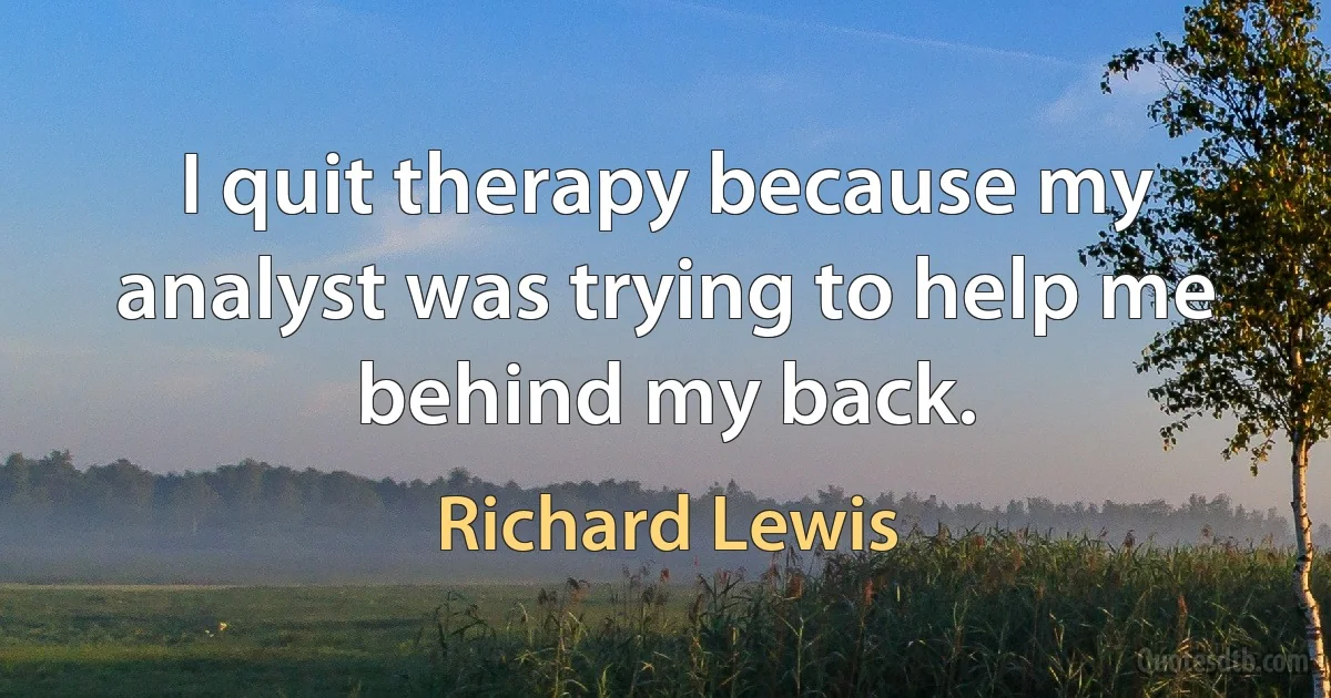 I quit therapy because my analyst was trying to help me behind my back. (Richard Lewis)