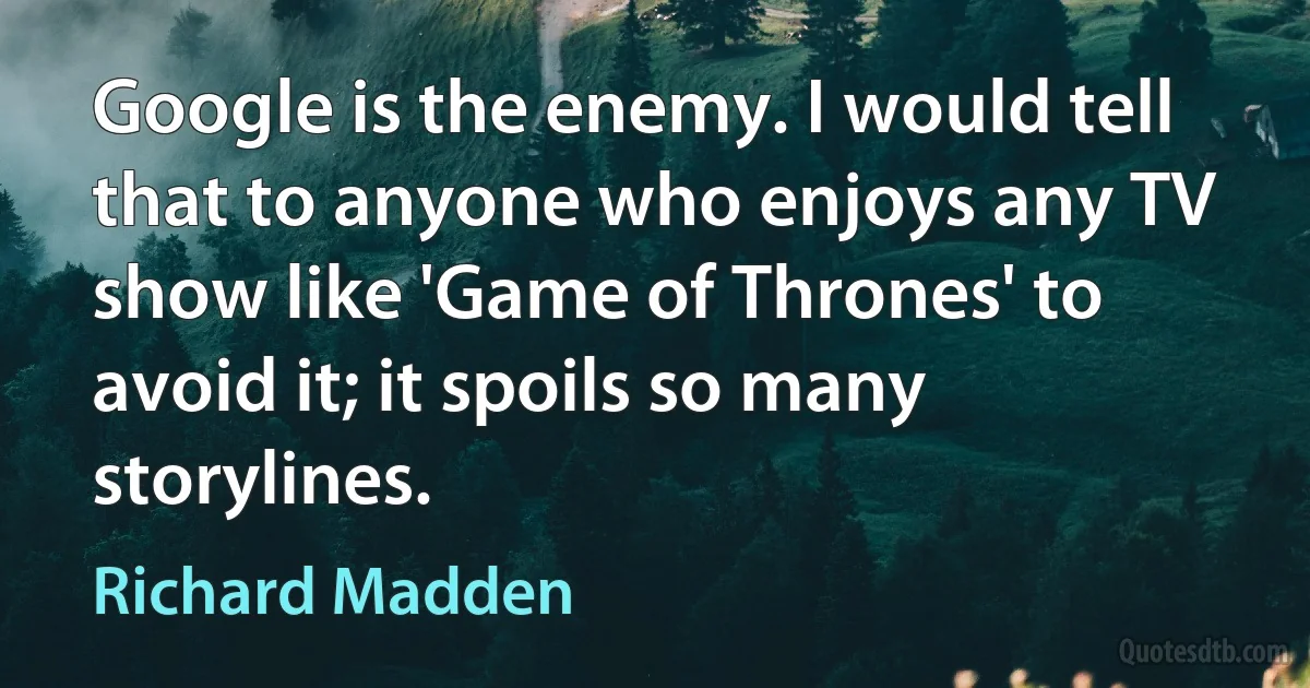 Google is the enemy. I would tell that to anyone who enjoys any TV show like 'Game of Thrones' to avoid it; it spoils so many storylines. (Richard Madden)