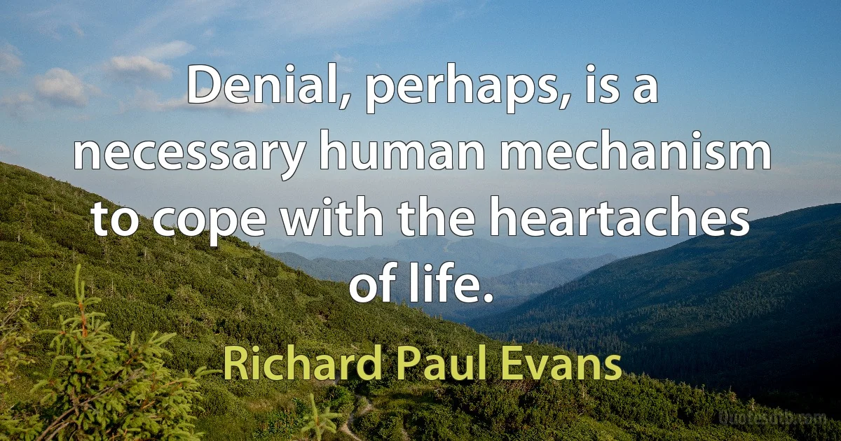 Denial, perhaps, is a necessary human mechanism to cope with the heartaches of life. (Richard Paul Evans)