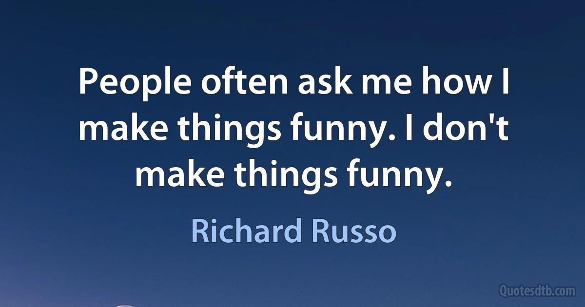 People often ask me how I make things funny. I don't make things funny. (Richard Russo)