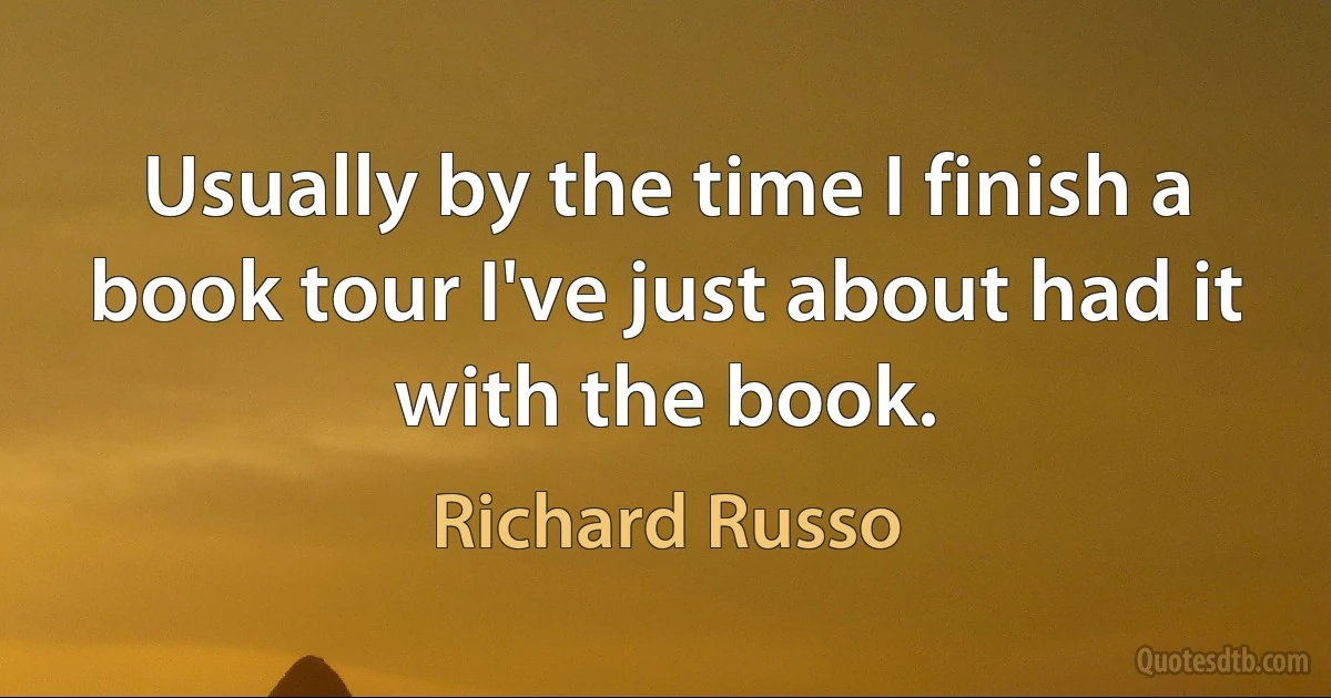 Usually by the time I finish a book tour I've just about had it with the book. (Richard Russo)