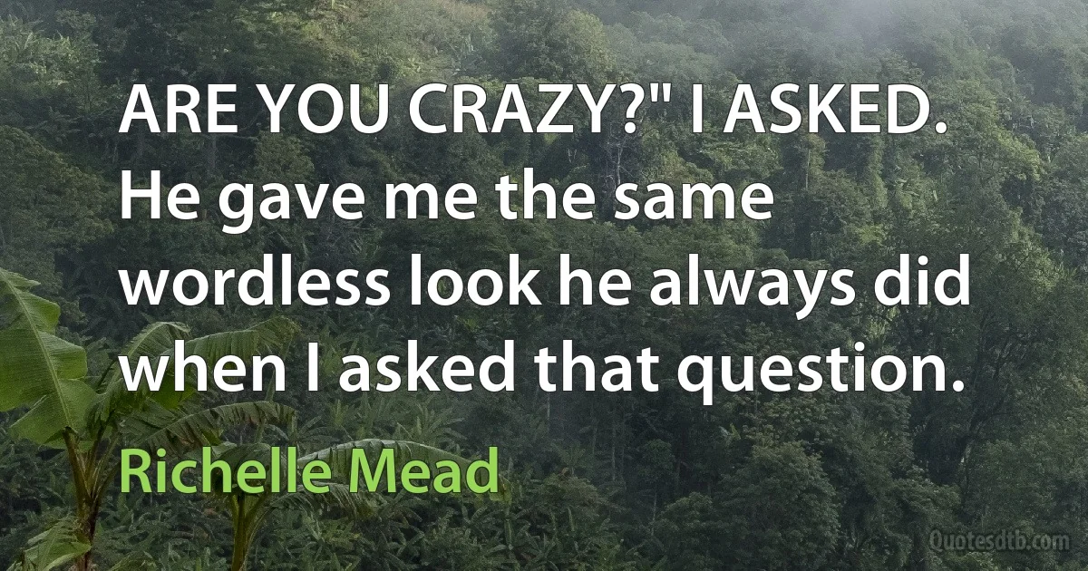 ARE YOU CRAZY?" I ASKED.
He gave me the same wordless look he always did when I asked that question. (Richelle Mead)